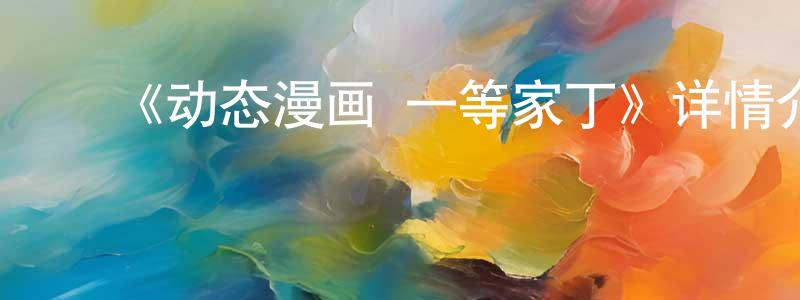 白井惠发布《动态漫画·一等家丁》详情介绍_动态漫画·一等家丁已完结在线观看_动态漫画·一等家丁迅雷下载_国漫